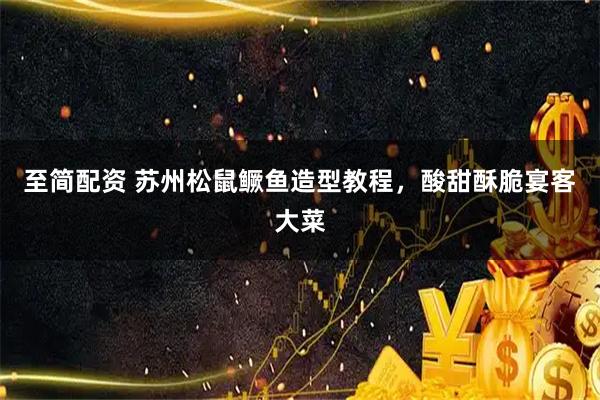 至简配资 苏州松鼠鳜鱼造型教程，酸甜酥脆宴客大菜