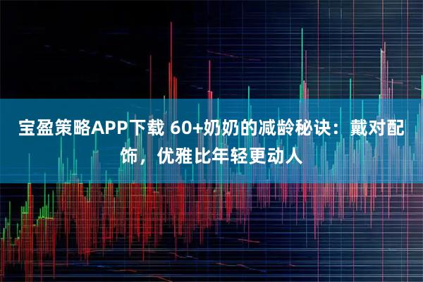 宝盈策略APP下载 60+奶奶的减龄秘诀：戴对配饰，优雅比年轻更动人