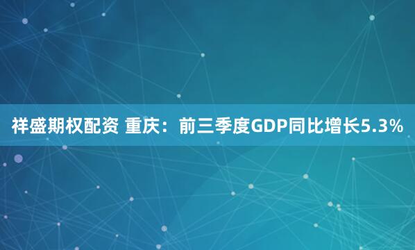 祥盛期权配资 重庆：前三季度GDP同比增长5.3%