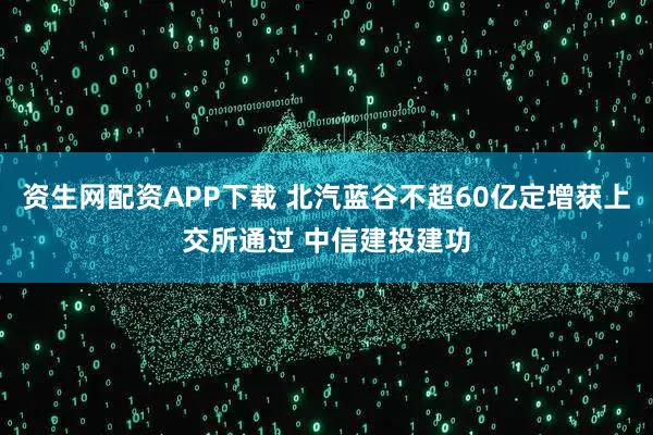 资生网配资APP下载 北汽蓝谷不超60亿定增获上交所通过 中信建投建功