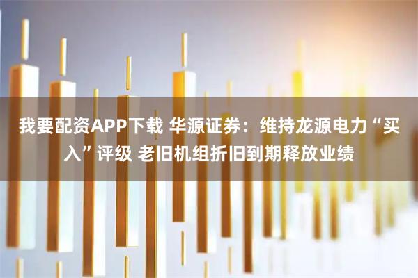 我要配资APP下载 华源证券：维持龙源电力“买入”评级 老旧机组折旧到期释放业绩