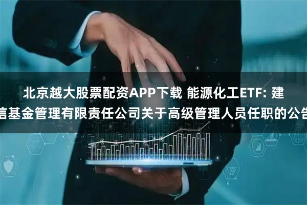 北京越大股票配资APP下载 能源化工ETF: 建信基金管理有限责任公司关于高级管理人员任职的公告