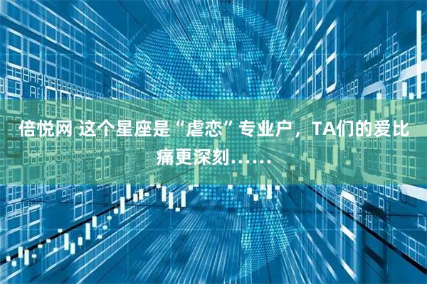 倍悦网 这个星座是“虐恋”专业户，TA们的爱比痛更深刻……