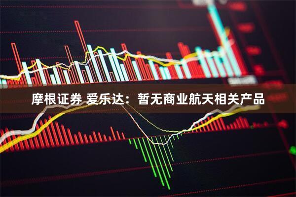 摩根证券 爱乐达：暂无商业航天相关产品
