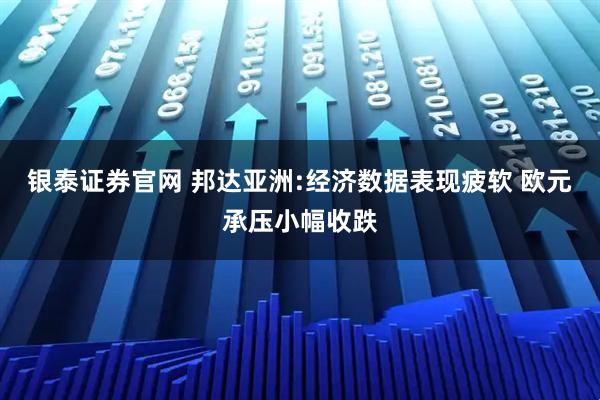 银泰证券官网 邦达亚洲:经济数据表现疲软 欧元承压小幅收跌