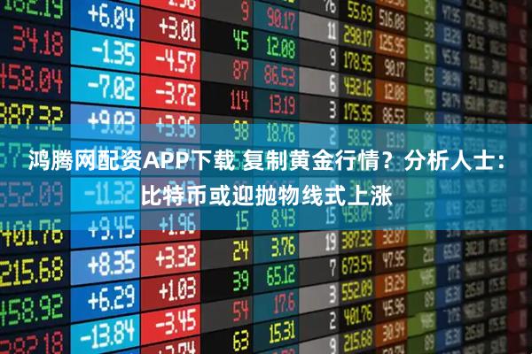 鸿腾网配资APP下载 复制黄金行情？分析人士：比特币或迎抛物线式上涨
