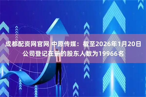 成都配资网官网 中原传媒：截至2026年1月20日公司登记在册的股东人数为19966名