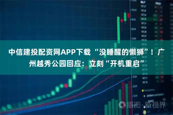 中信建投配资网APP下载 “没睡醒的懒狮”！广州越秀公园回应：立刻“开机重启”