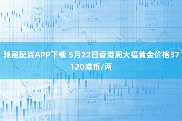 驰盈配资APP下载 5月22日香港周大福黄金价格37120港币/两
