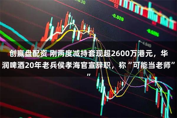 创赢盘配资 刚两度减持套现超2600万港元，华润啤酒20年老兵侯孝海官宣辞职，称“可能当老师”
