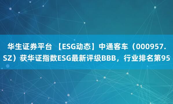 华生证券平台 【ESG动态】中通客车（000957.SZ）获华证指数ESG最新评级BBB，行业排名第95