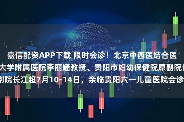 嘉信配资APP下载 限时会诊！北京中西医结合医院汪云教授、首都医科大学附属医院李丽嫱教授、贵阳市妇幼保健院原副院长江超7月10-14日，亲临贵阳六一儿童医院会诊！_孩子_诊疗_治疗