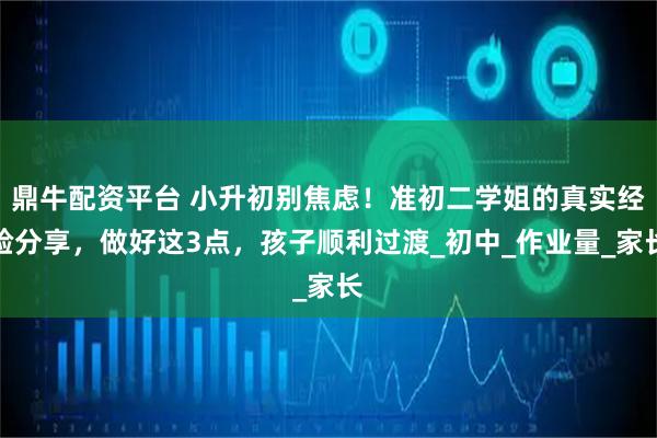 鼎牛配资平台 小升初别焦虑！准初二学姐的真实经验分享，做好这3点，孩子顺利过渡_初中_作业量_家长