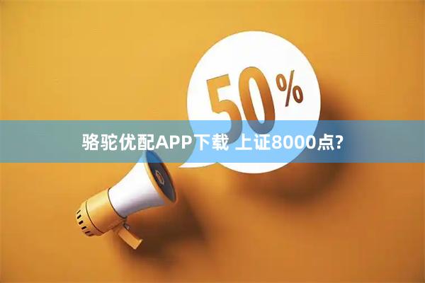 骆驼优配APP下载 上证8000点?