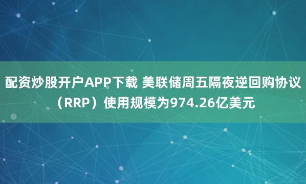 配资炒股开户APP下载 美联储周五隔夜逆回购协议（RRP）使用规模为974.26亿美元