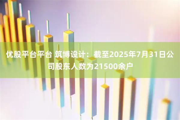 优股平台平台 筑博设计：截至2025年7月31日公司股东人数为21500余户