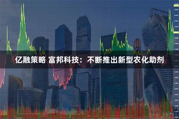 亿融策略 富邦科技：不断推出新型农化助剂